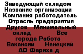 Заведующий складом › Название организации ­ Компания-работодатель › Отрасль предприятия ­ Другое › Минимальный оклад ­ 15 000 - Все города Работа » Вакансии   . Ненецкий АО,Фариха д.